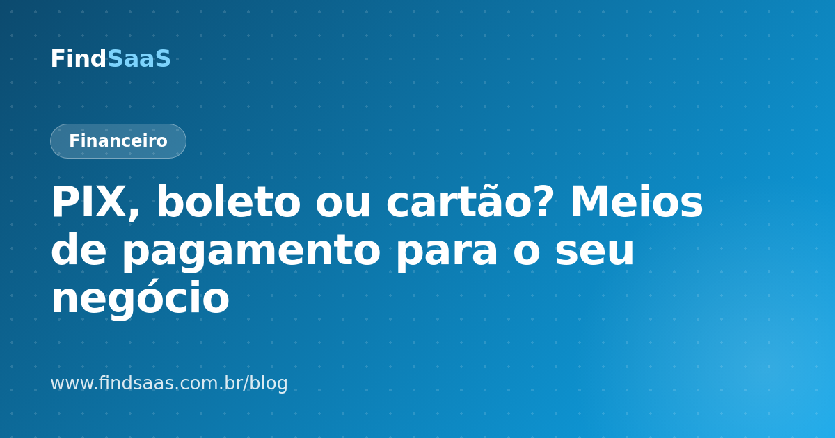 PIX, boleto ou cartão? Meios de pagamento para o seu negócio